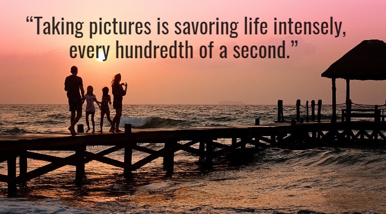 Taking pictures is savoring life intensely, every hundredth of a second.